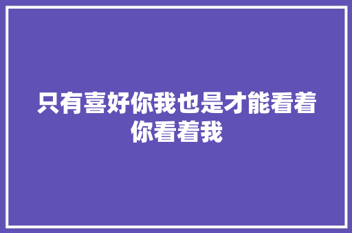 只有喜好你我也是才能看着你看着我