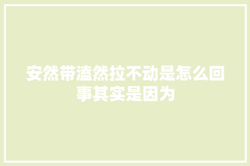 安然带溘然拉不动是怎么回事其实是因为