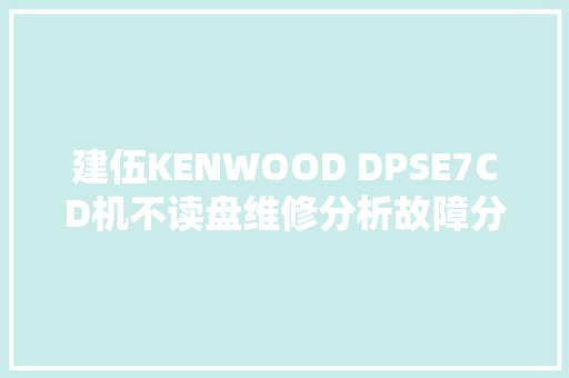 建伍KENWOOD DPSE7CD机不读盘维修分析故障分步清除最终修复