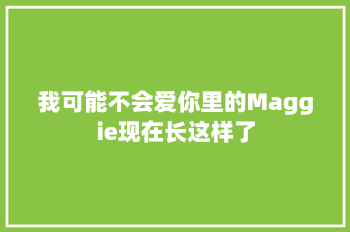我可能不会爱你里的Maggie现在长这样了