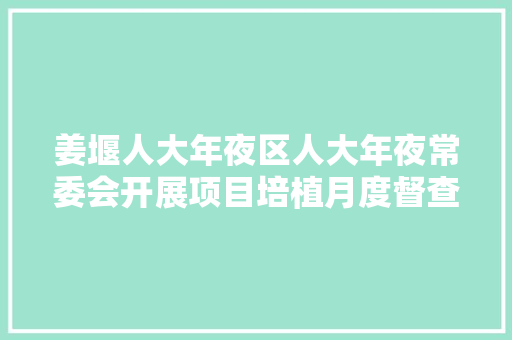 姜堰人大年夜区人大年夜常委会开展项目培植月度督查活动