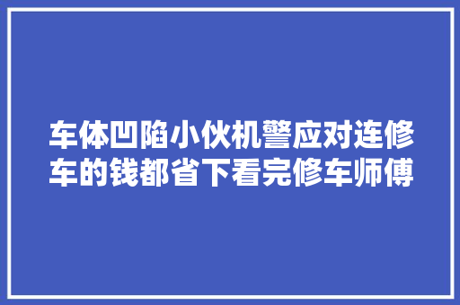车体凹陷小伙机警应对连修车的钱都省下看完修车师傅都点赞
