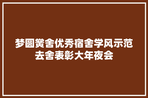 梦圆黉舍优秀宿舍学风示范去舍表彰大年夜会