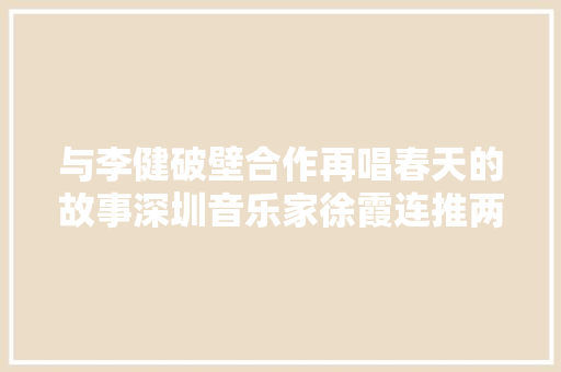 与李健破壁合作再唱春天的故事深圳音乐家徐霞连推两张黑胶唱片