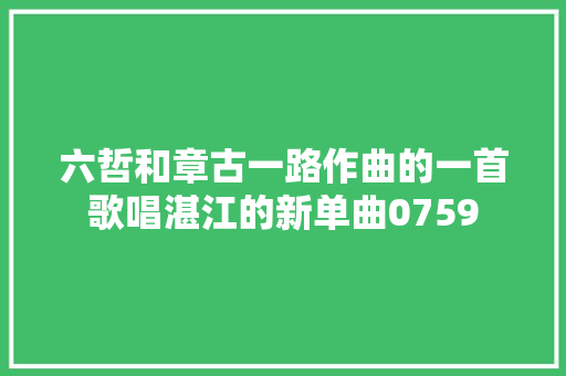 六哲和章古一路作曲的一首歌唱湛江的新单曲0759