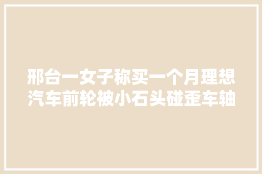 邢台一女子称买一个月理想汽车前轮被小石头碰歪车轴断裂问客服 汽车知识