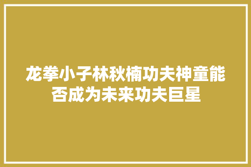 龙拳小子林秋楠功夫神童能否成为未来功夫巨星