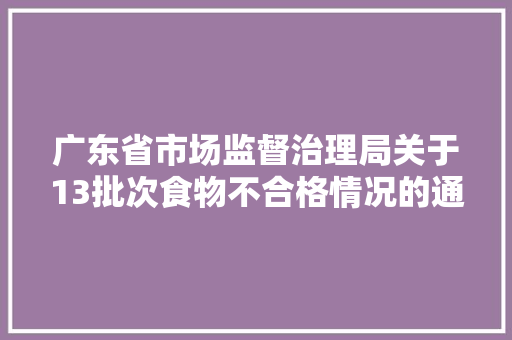 广东省市场监督治理局关于13批次食物不合格情况的通知布告2024年第31期