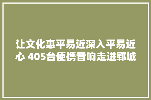 让文化惠平易近深入平易近心 405台便携音响走进郓城庶平易近家