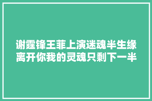 谢霆锋王菲上演迷魂半生缘离开你我的灵魂只剩下一半儿