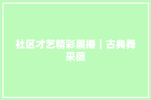 社区才艺精彩展播｜古典舞采薇