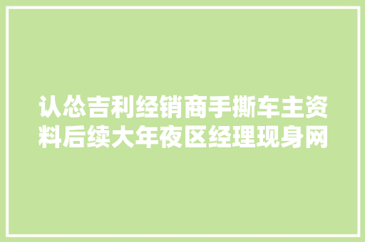 认怂吉利经销商手撕车主资料后续大年夜区经理现身网友发声后悔