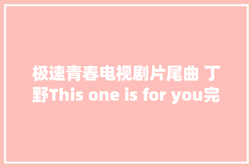 极速青春电视剧片尾曲 丁野This one is for you完整歌词