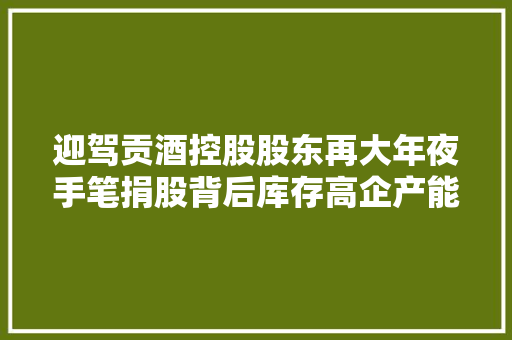迎驾贡酒控股股东再大年夜手笔捐股背后库存高企产能运用不足仍斥巨资扩产