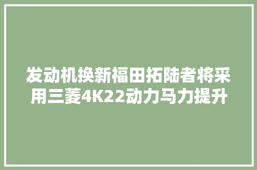 发动机换新福田拓陆者将采用三菱4K22动力马力提升18
