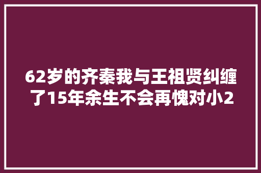 62岁的齐秦我与王祖贤纠缠了15年余生不会再愧对小24岁的妻子