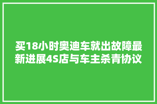 买18小时奥迪车就出故障最新进展4S店与车主杀青协议