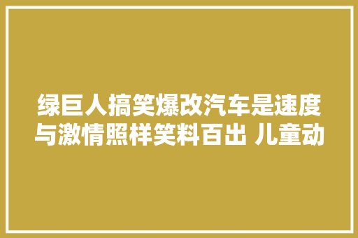 绿巨人搞笑爆改汽车是速度与激情照样笑料百出 儿童动画
