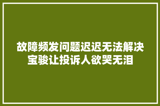 故障频发问题迟迟无法解决宝骏让投诉人欲哭无泪