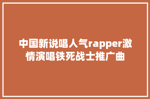 中国新说唱人气rapper激情演唱铁死战士推广曲