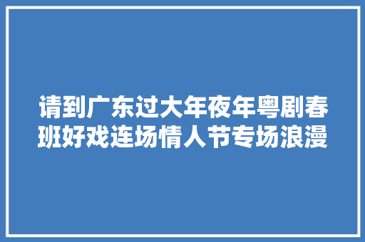请到广东过大年夜年粤剧春班好戏连场情人节专场浪漫奏响