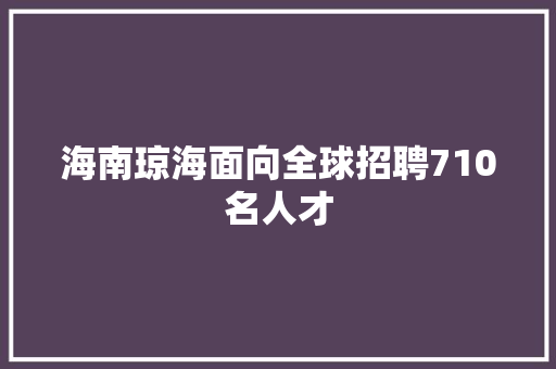海南琼海面向全球招聘710名人才