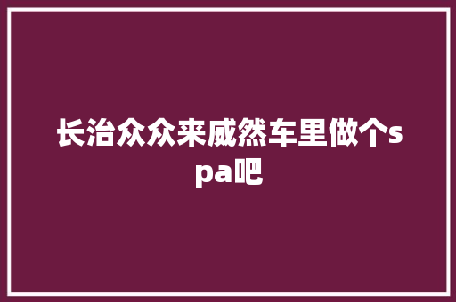 长治众众来威然车里做个spa吧
