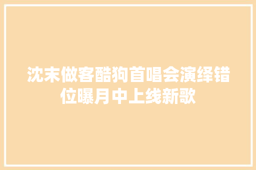 沈末做客酷狗首唱会演绎错位曝月中上线新歌