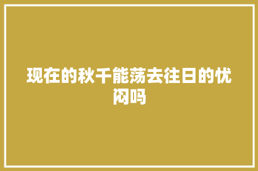 现在的秋千能荡去往日的忧闷吗