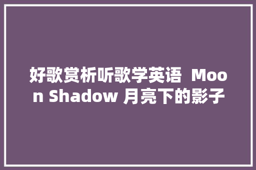 好歌赏析听歌学英语  Moon Shadow 月亮下的影子