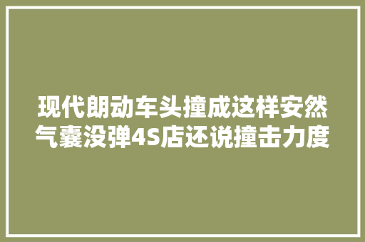 现代朗动车头撞成这样安然气囊没弹4S店还说撞击力度不足