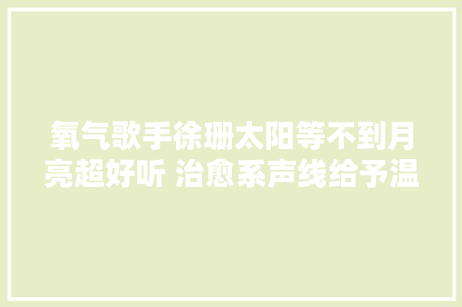氧气歌手徐珊太阳等不到月亮超好听 治愈系声线给予温暖与释然