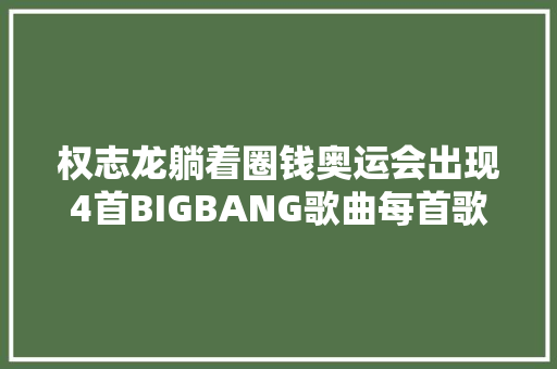 权志龙躺着圈钱奥运会出现4首BIGBANG歌曲每首歌都寄意实足