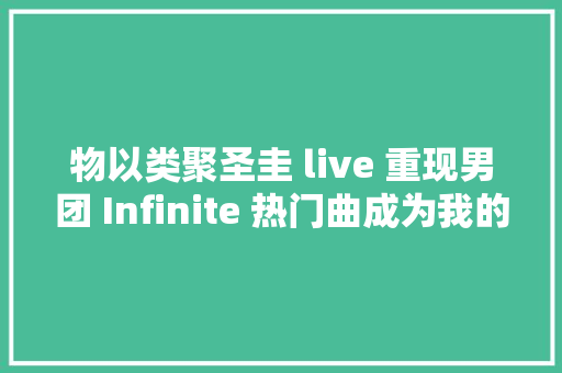 物以类聚圣圭 live 重现男团 Infinite 热门曲成为我的人