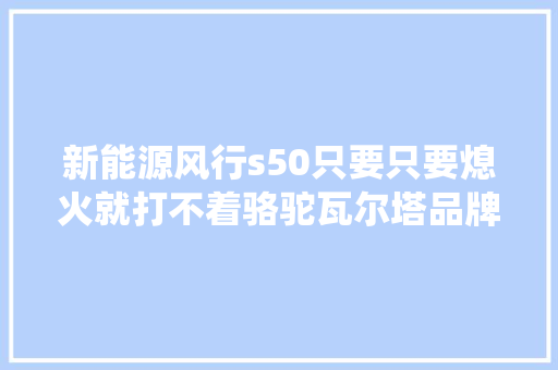 新能源风行s50只要只要熄火就打不着骆驼瓦尔塔品牌亦是如斯