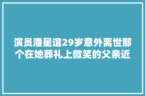 演员潘星谊29岁意外离世那个在她葬礼上微笑的父亲近况若何