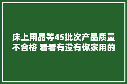 床上用品等45批次产品质量不合格 看看有没有你家用的
