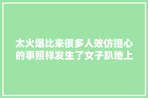 太火爆比来很多人效仿担心的事照样发生了女子趴地上被汽车压过