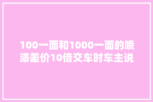 100一面和1000一面的喷漆差价10倍交车时车主说真喷鼻香