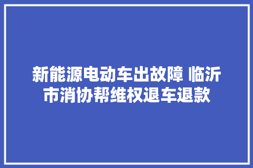 新能源电动车出故障 临沂市消协帮维权退车退款