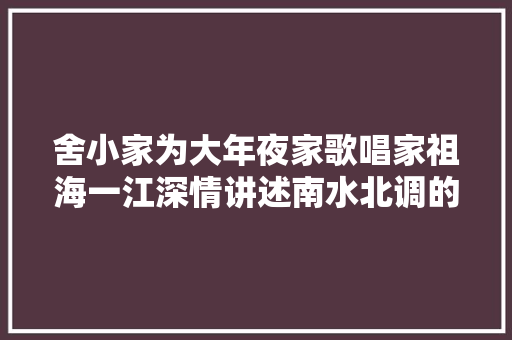 舍小家为大年夜家歌唱家祖海一江深情讲述南水北调的故事