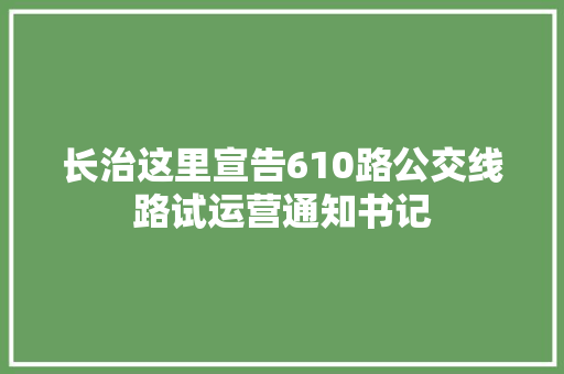 长治这里宣告610路公交线路试运营通知书记