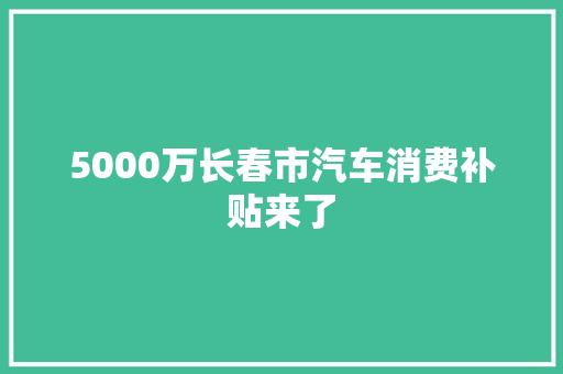 5000万长春市汽车消费补贴来了