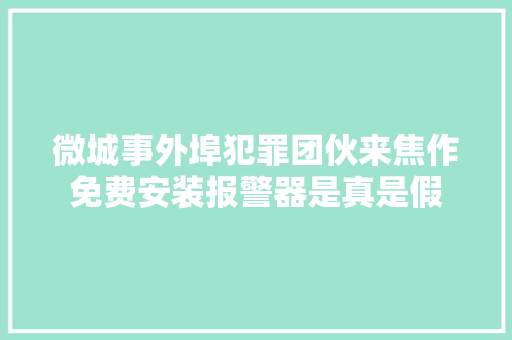 微城事外埠犯罪团伙来焦作免费安装报警器是真是假