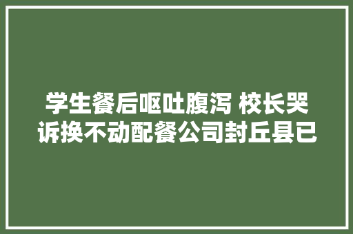 学生餐后呕吐腹泻 校长哭诉换不动配餐公司封丘县已展开查询访问