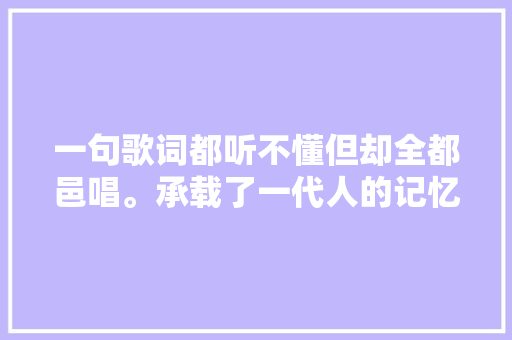 一句歌词都听不懂但却全都邑唱。承载了一代人的记忆HOT