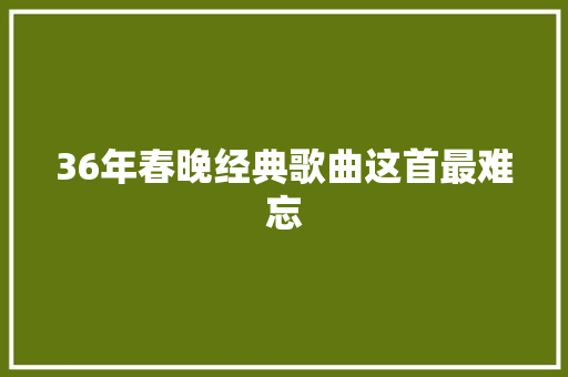 36年春晚经典歌曲这首最难忘