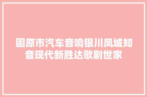固原市汽车音响银川凤城知音现代新胜达歌剧世家