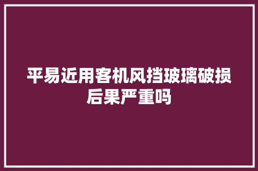 平易近用客机风挡玻璃破损后果严重吗