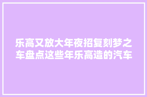 乐高又放大年夜招复刻梦之车盘点这些年乐高造的汽车模型